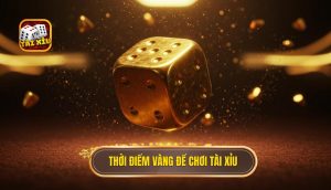 Thời điểm vàng để chơi Tài Xỉu
